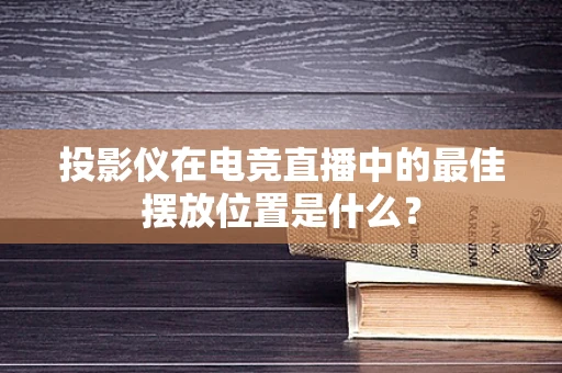 投影仪在电竞直播中的最佳摆放位置是什么？