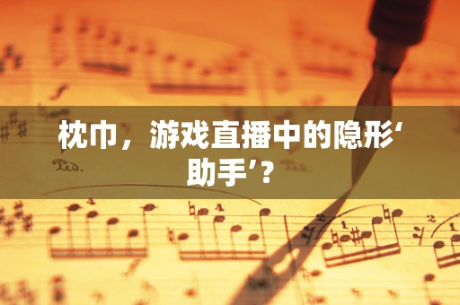 枕巾，游戏直播中的隐形‘助手’？