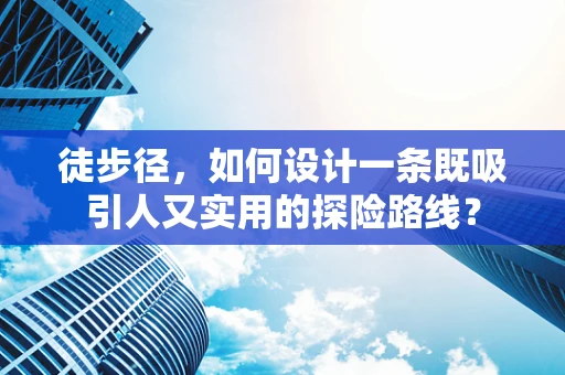 徒步径，如何设计一条既吸引人又实用的探险路线？