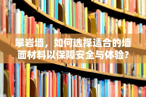 攀岩墙，如何选择适合的墙面材料以保障安全与体验？