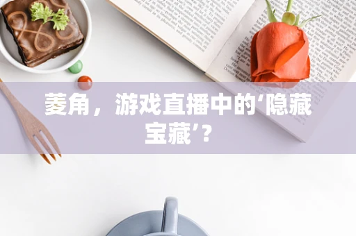 菱角，游戏直播中的‘隐藏宝藏’？