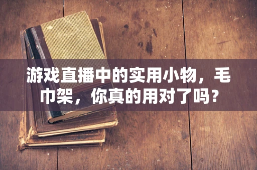 游戏直播中的实用小物，毛巾架，你真的用对了吗？
