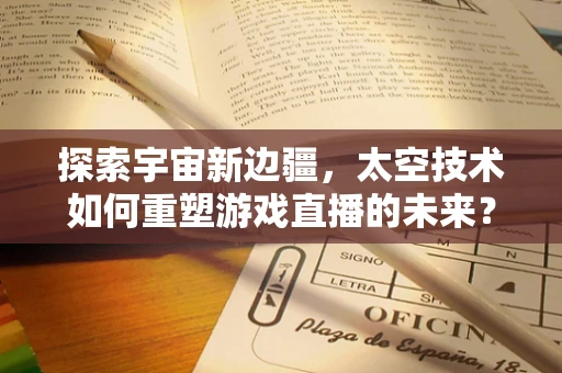 探索宇宙新边疆，太空技术如何重塑游戏直播的未来？