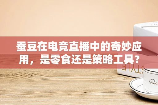蚕豆在电竞直播中的奇妙应用，是零食还是策略工具？
