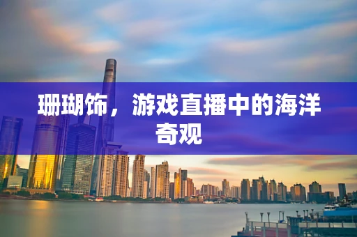 珊瑚饰，游戏直播中的海洋奇观