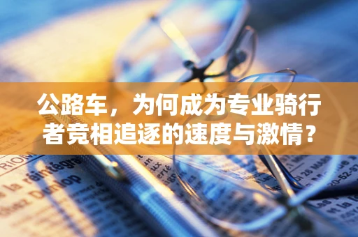公路车，为何成为专业骑行者竞相追逐的速度与激情？