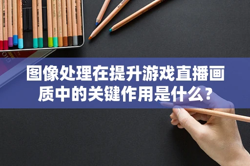 图像处理在提升游戏直播画质中的关键作用是什么？