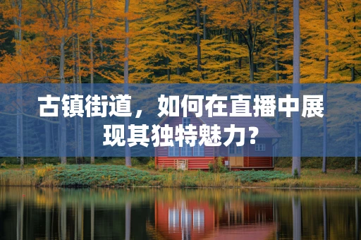 古镇街道，如何在直播中展现其独特魅力？