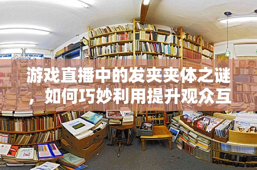 游戏直播中的发夹夹体之谜，如何巧妙利用提升观众互动？