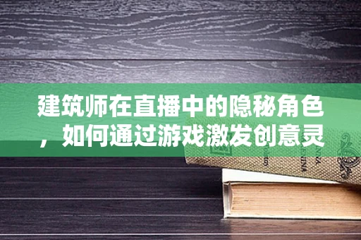 建筑师在直播中的隐秘角色，如何通过游戏激发创意灵感？