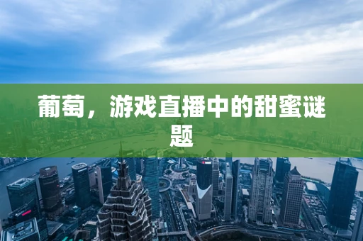 葡萄，游戏直播中的甜蜜谜题