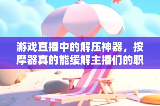 游戏直播中的解压神器，按摩器真的能缓解主播们的职业疲劳吗？