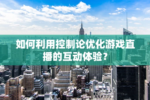 如何利用控制论优化游戏直播的互动体验？
