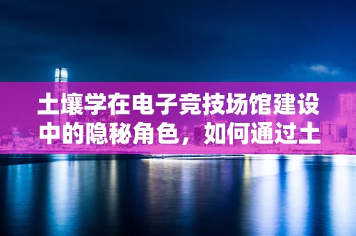 土壤学在电子竞技场馆建设中的隐秘角色，如何通过土壤改良提升场馆稳定性？
