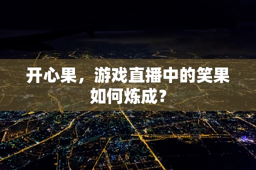 开心果，游戏直播中的笑果如何炼成？