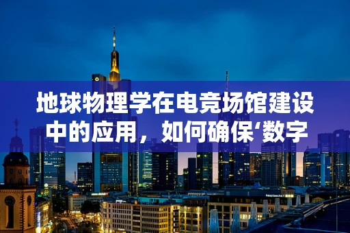 地球物理学在电竞场馆建设中的应用，如何确保‘数字战场’的稳定与安全？