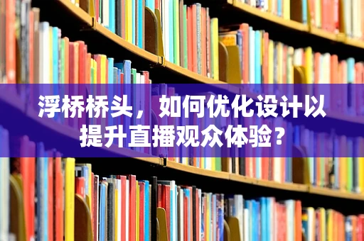 浮桥桥头，如何优化设计以提升直播观众体验？