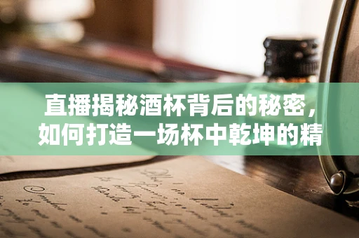 直播揭秘酒杯背后的秘密，如何打造一场杯中乾坤的精彩直播？