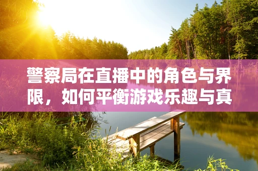 警察局在直播中的角色与界限，如何平衡游戏乐趣与真实法规？