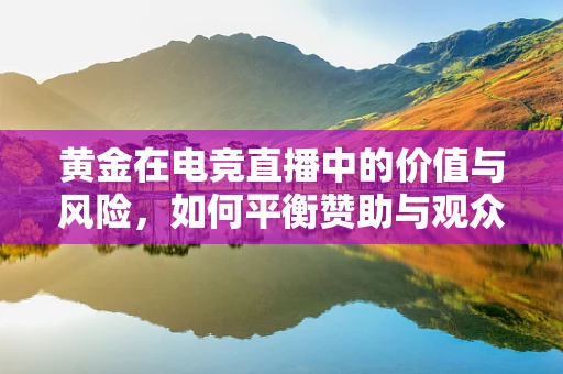 黄金在电竞直播中的价值与风险，如何平衡赞助与观众体验？