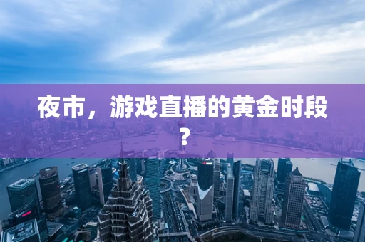夜市，游戏直播的黄金时段？