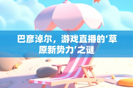 巴彦淖尔，游戏直播的‘草原新势力’之谜