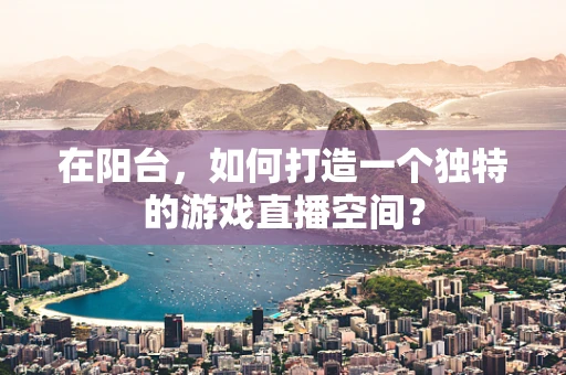 在阳台，如何打造一个独特的游戏直播空间？