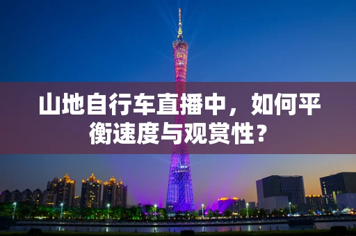 山地自行车直播中，如何平衡速度与观赏性？
