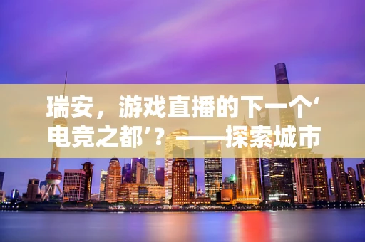 瑞安，游戏直播的下一个‘电竞之都’？——探索城市与游戏直播的融合之路
