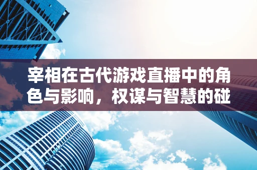 宰相在古代游戏直播中的角色与影响，权谋与智慧的碰撞