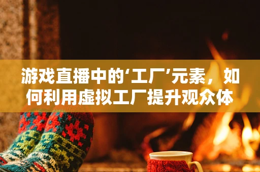 游戏直播中的‘工厂’元素，如何利用虚拟工厂提升观众体验？
