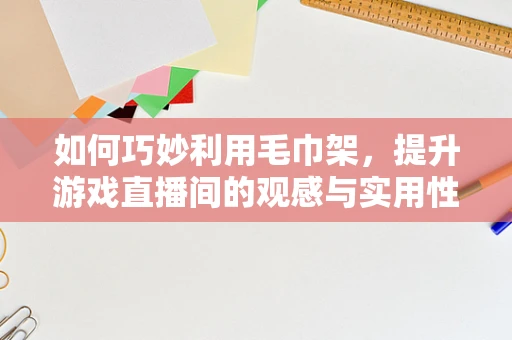 如何巧妙利用毛巾架，提升游戏直播间的观感与实用性？