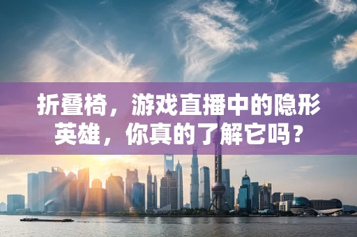 折叠椅，游戏直播中的隐形英雄，你真的了解它吗？