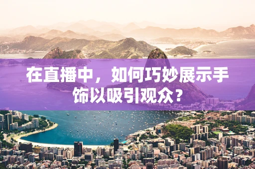 在直播中，如何巧妙展示手饰以吸引观众？
