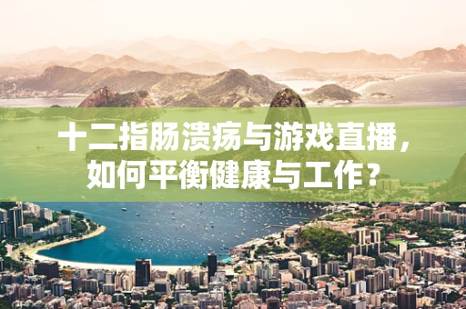 十二指肠溃疡与游戏直播，如何平衡健康与工作？