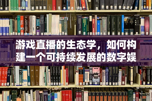 游戏直播的生态学，如何构建一个可持续发展的数字娱乐环境？