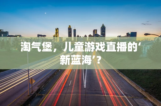 淘气堡，儿童游戏直播的‘新蓝海’？