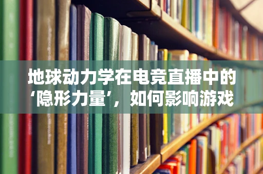 地球动力学在电竞直播中的‘隐形力量’，如何影响游戏地图设计？