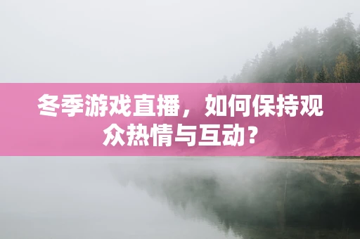 冬季游戏直播，如何保持观众热情与互动？