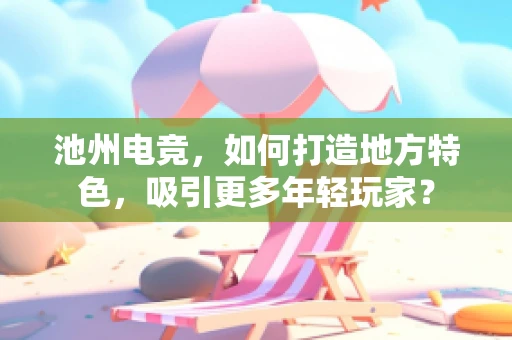池州电竞，如何打造地方特色，吸引更多年轻玩家？