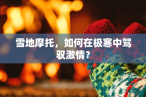 雪地摩托，如何在极寒中驾驭激情？