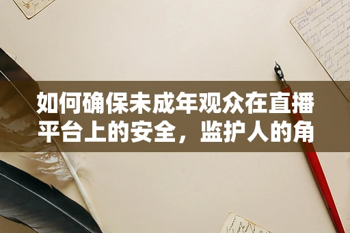 如何确保未成年观众在直播平台上的安全，监护人的角色与责任？