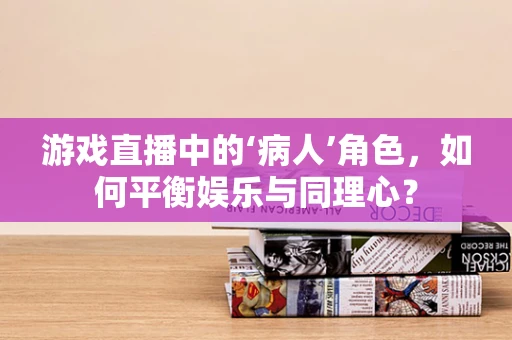 游戏直播中的‘病人’角色，如何平衡娱乐与同理心？