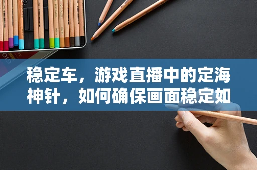稳定车，游戏直播中的定海神针，如何确保画面稳定如一？