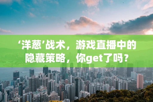‘洋葱’战术，游戏直播中的隐藏策略，你get了吗？