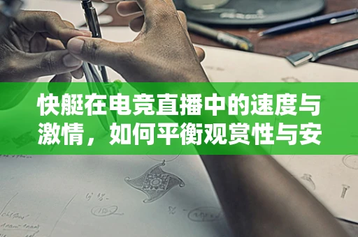 快艇在电竞直播中的速度与激情，如何平衡观赏性与安全性？