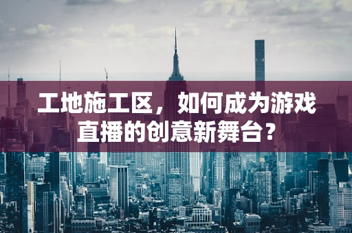 工地施工区，如何成为游戏直播的创意新舞台？