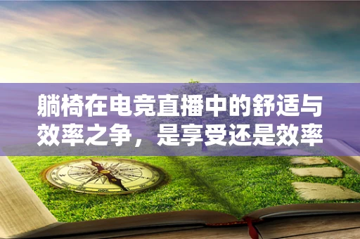 躺椅在电竞直播中的舒适与效率之争，是享受还是效率的牺牲？