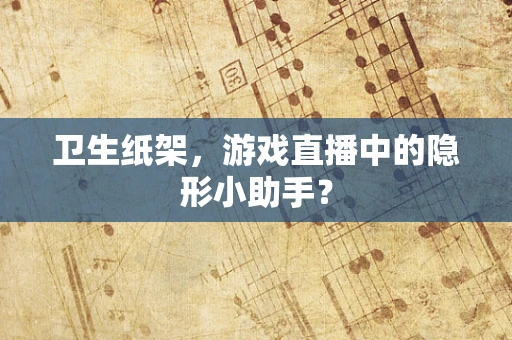 卫生纸架，游戏直播中的隐形小助手？