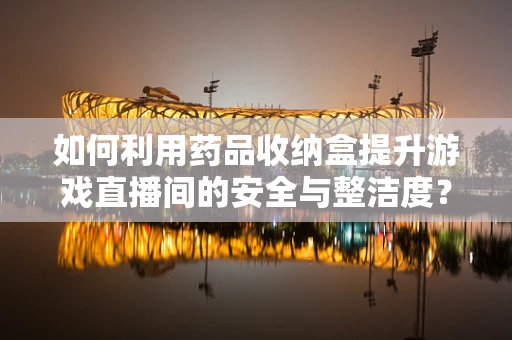 如何利用药品收纳盒提升游戏直播间的安全与整洁度？